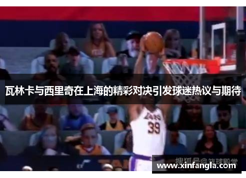瓦林卡与西里奇在上海的精彩对决引发球迷热议与期待