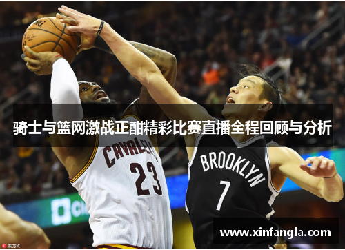 骑士与篮网激战正酣精彩比赛直播全程回顾与分析