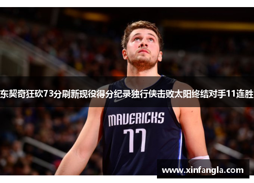 东契奇狂砍73分刷新现役得分纪录独行侠击败太阳终结对手11连胜