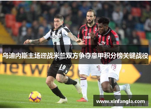 乌迪内斯主场迎战米兰双方争夺意甲积分榜关键战役