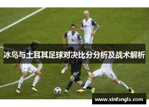 冰岛与土耳其足球对决比分分析及战术解析