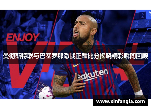 曼彻斯特联与巴塞罗那激战正酣比分揭晓精彩瞬间回顾