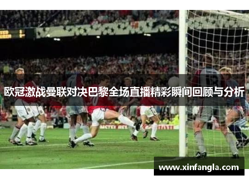 欧冠激战曼联对决巴黎全场直播精彩瞬间回顾与分析